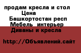 продам кресла и стол › Цена ­ 1 000 - Башкортостан респ. Мебель, интерьер » Диваны и кресла   